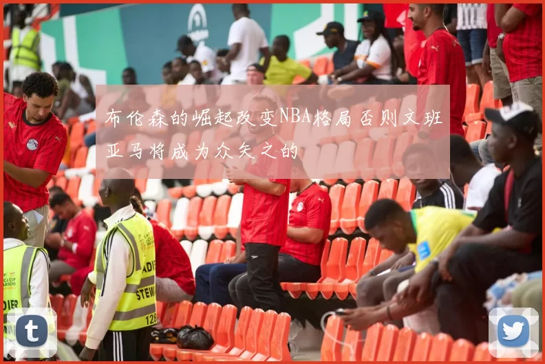 布伦森的崛起改变NBA格局否则文班亚马将成为众矢之的