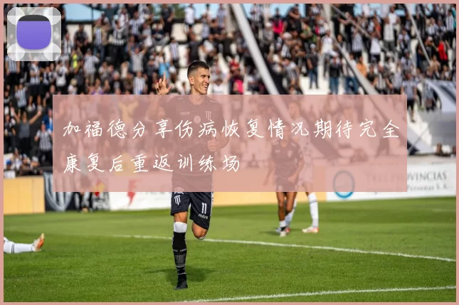 加福德分享伤病恢复情况期待完全康复后重返训练场