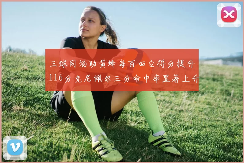 三球同场助黄蜂每百回合得分提升116分克尼佩尔三分命中率显著上升近10