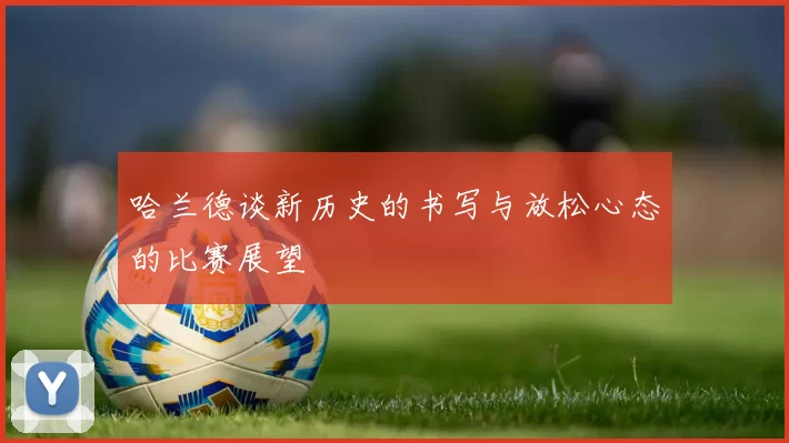 哈兰德谈新历史的书写与放松心态的比赛展望