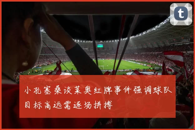 小孔塞桑谈莱奥红牌事件强调球队目标高远需逐场拼搏