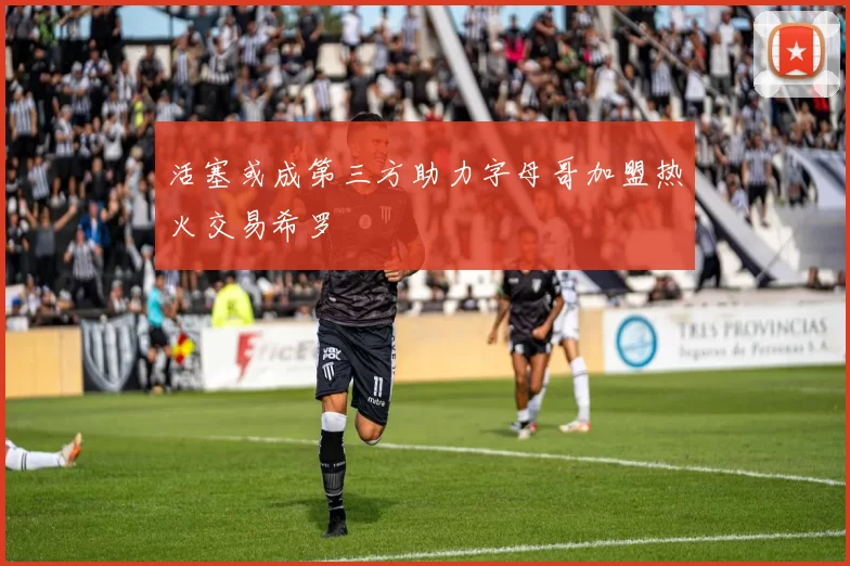 活塞或成第三方助力字母哥加盟热火交易希罗