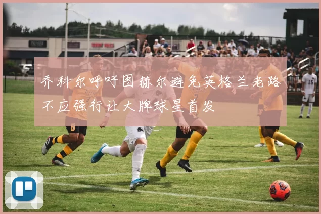 乔科尔呼吁图赫尔避免英格兰老路不应强行让大牌球星首发