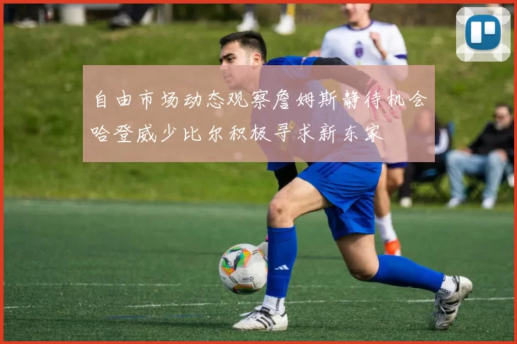 自由市场动态观察詹姆斯静待机会哈登威少比尔积极寻求新东家