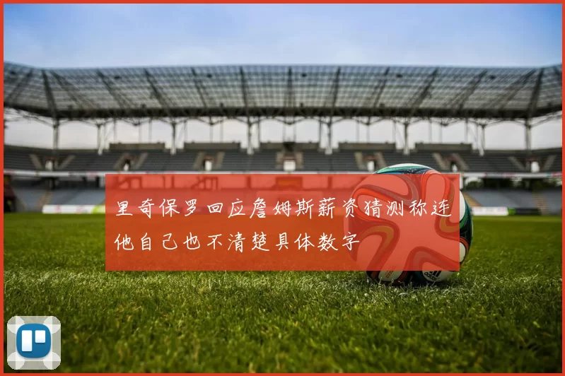 里奇保罗回应詹姆斯薪资猜测称连他自己也不清楚具体数字