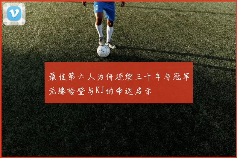 最佳第六人为何连续三十年与冠军无缘哈登与KJ的命运启示