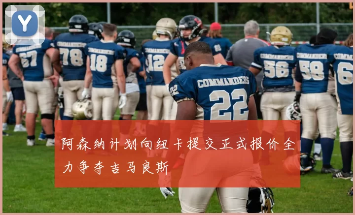 阿森纳计划向纽卡提交正式报价全力争夺吉马良斯