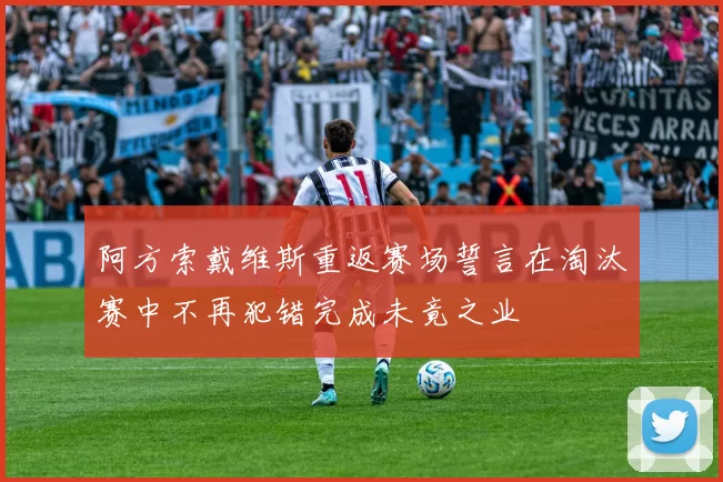 阿方索戴维斯重返赛场誓言在淘汰赛中不再犯错完成未竟之业