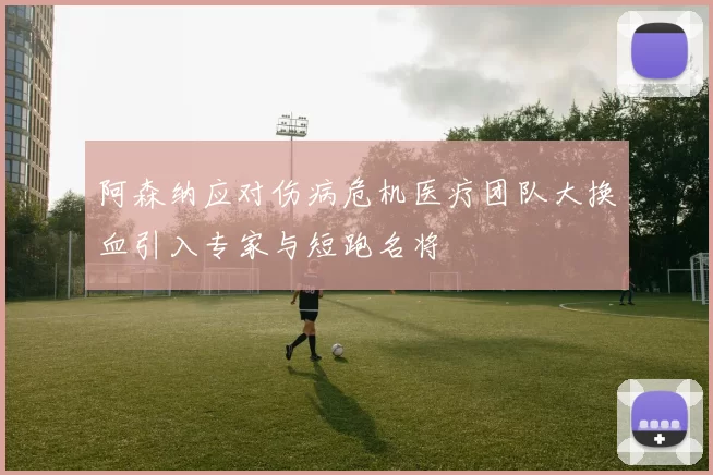 阿森纳应对伤病危机医疗团队大换血引入专家与短跑名将