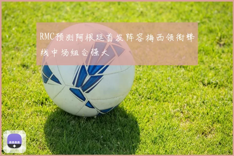 RMC预测阿根廷首发阵容梅西领衔锋线中场组合强大
