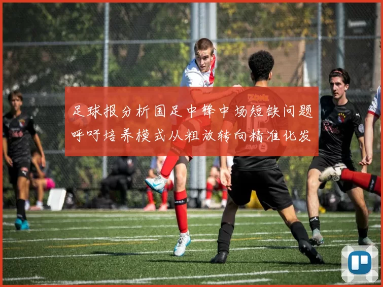 足球报分析国足中锋中场短缺问题呼吁培养模式从粗放转向精准化发展