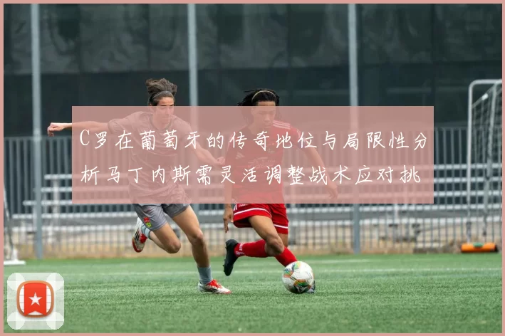 C罗在葡萄牙的传奇地位与局限性分析马丁内斯需灵活调整战术应对挑战