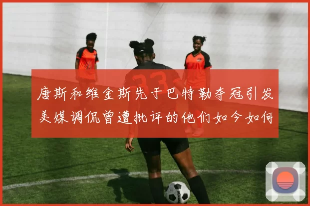 唐斯和维金斯先于巴特勒夺冠引发美媒调侃曾遭批评的他们如今如何反击