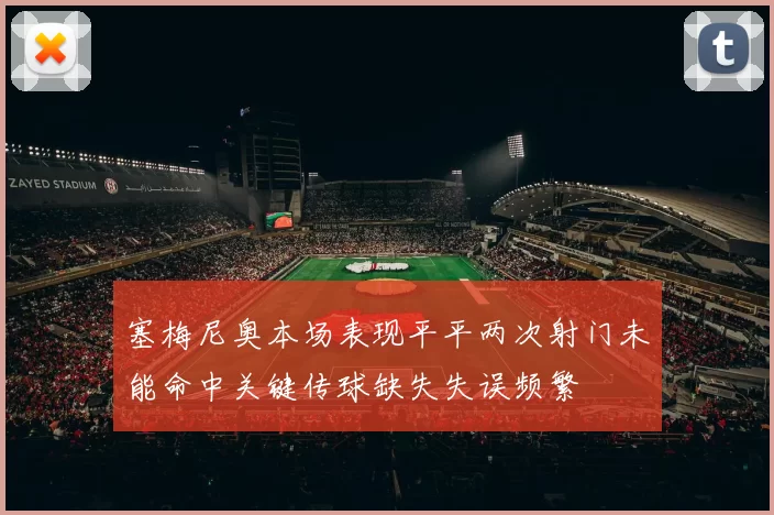 塞梅尼奥本场表现平平两次射门未能命中关键传球缺失失误频繁